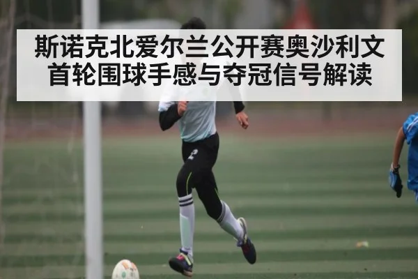 斯诺克北爱尔兰公开赛奥沙利文首轮围球手感与夺冠信号解读
