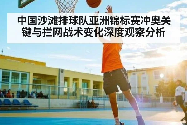 中国沙滩排球队亚洲锦标赛冲奥关键与拦网战术变化深度观察分析