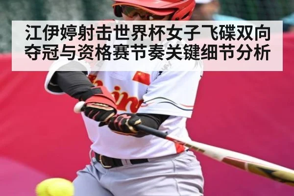 江伊婷射击世界杯女子飞碟双向夺冠与资格赛节奏关键细节分析